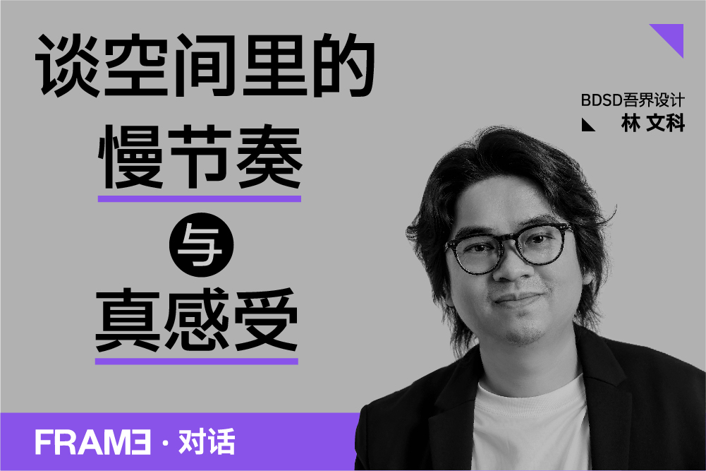 BDSD吾界设计 | FRAME构架专访丨BDSD吾界设计林文科：谈空间里的慢节奏与真感受